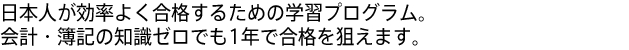日本人が効率よく合格するための学習プログラム。会計・簿記の知識ゼロでも1年で合格を狙えます。